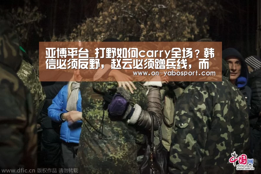 亚博平台_打野如何carry全场?韩信必须反野,赵云必须蹭兵线,而他必须参团!(图1) 亚博体育