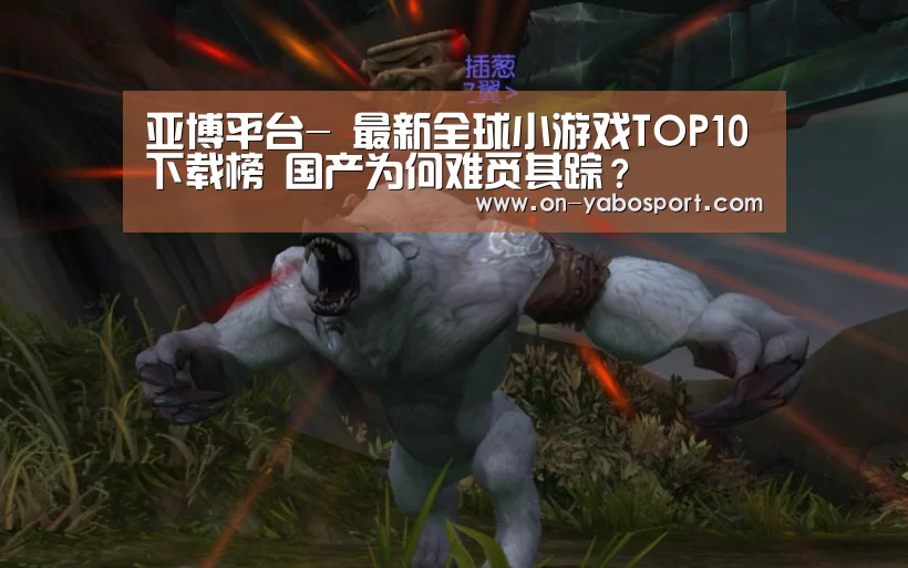 亚博平台-
最新全球小游戏TOP10下载榜 国产为何难觅其踪?(图1) 亚博娱乐