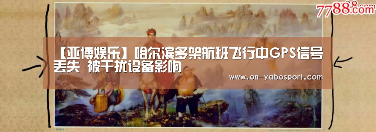 【亚博娱乐】哈尔滨多架航班飞行中GPS信号丢失 被干扰设备影响(图2) 亚博娱乐