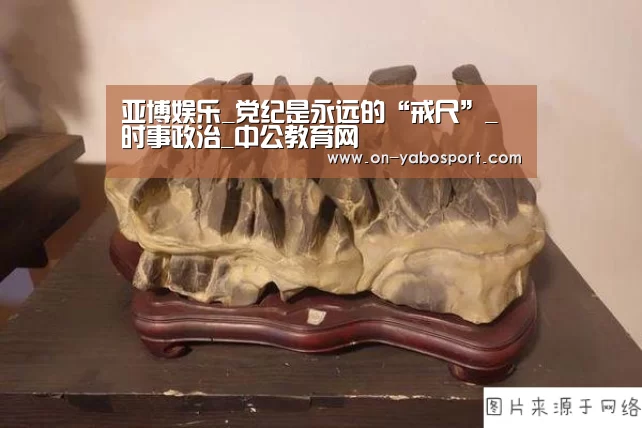 亚博娱乐_党纪是永远的“戒尺”_时事政治_中公教育网(图1) 亚博体育