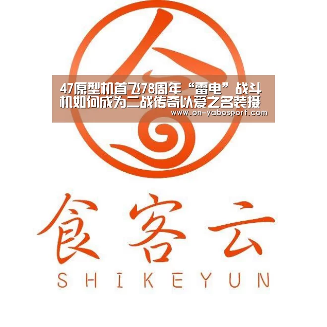 47原型机首飞78周年“雷电”战斗机如何成为二战传奇以爱之名装摄像头_亚博平台(图1) 亚博体育