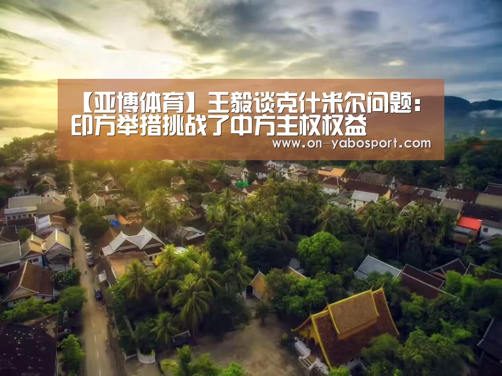 【亚博体育】王毅谈克什米尔问题：印方举措