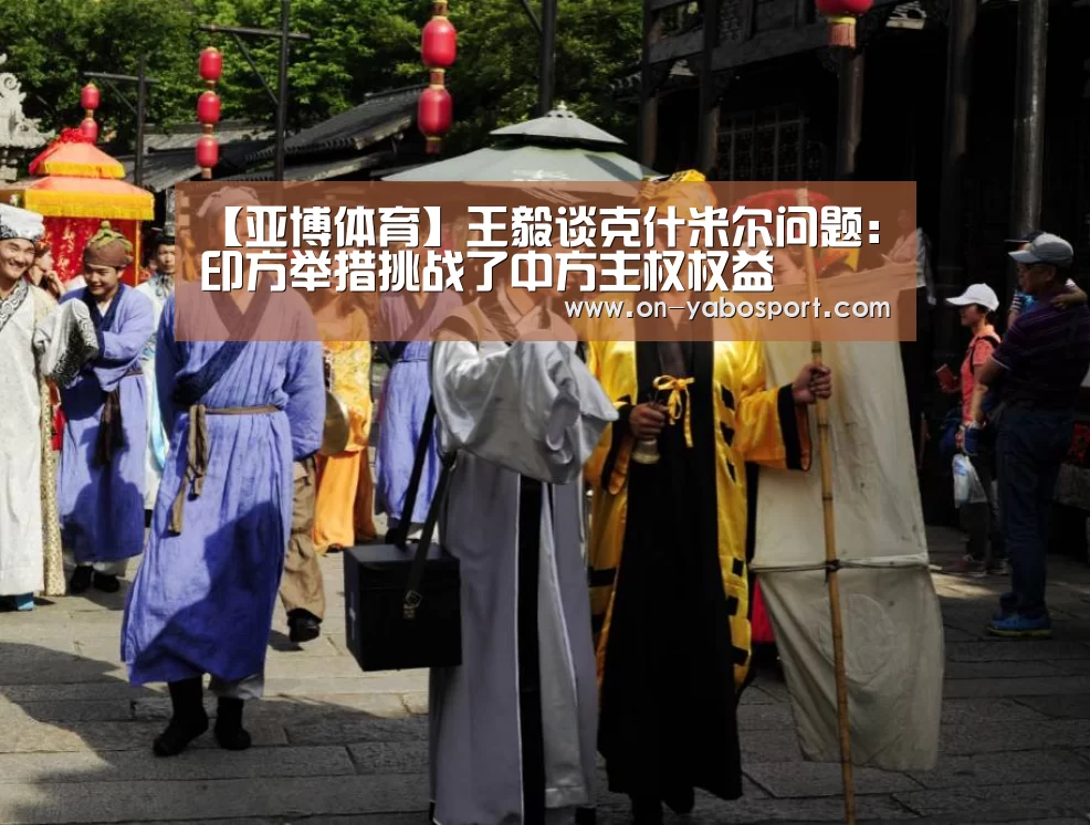 【亚博体育】王毅谈克什米尔问题:印方举措挑战了中方主权权益(图2) 亚博体育