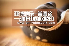 亚博娱乐-美国这一动作中国欧盟印度都在“紧盯”(图3) 亚博