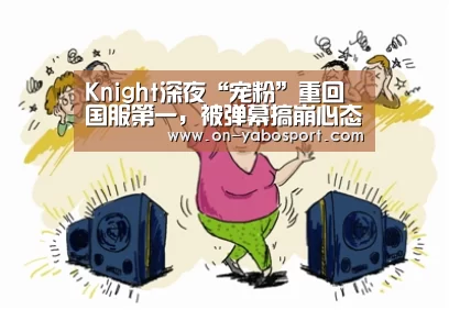 Knight深夜“宠粉”重回国服第一,被弹幕搞崩心态后,发文九个字回应“亚博体育”(图2) 亚博娱乐