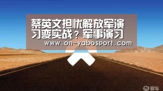 蔡英文担忧解放军演习变实战?军事演习哪些情况下会变为战争行动“亚博”(图2) 亚博