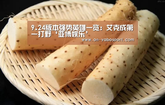 9.24版本强势英雄一览:艾克成第一打野‘亚博娱乐’(图1) 亚博体育