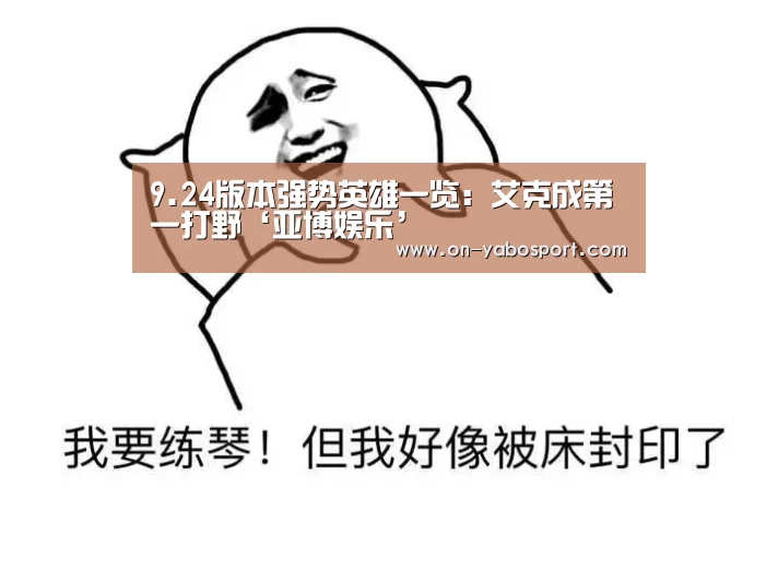 9.24版本强势英雄一览:艾克成第一打野‘亚博娱乐’(图4) 亚博